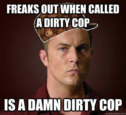 freaks out when called a dirty cop is a damn dirty cop -