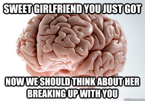 sweet girlfriend you just got now we should think about her - Scumbag Brain