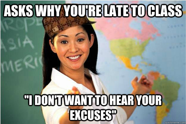 asks why youre late to class i dont want to hear your exc - Unhelpful High School Teacher