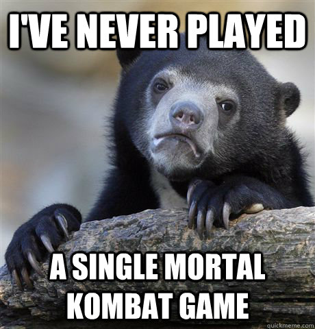 ive never played a single mortal kombat game - Confession Bear
