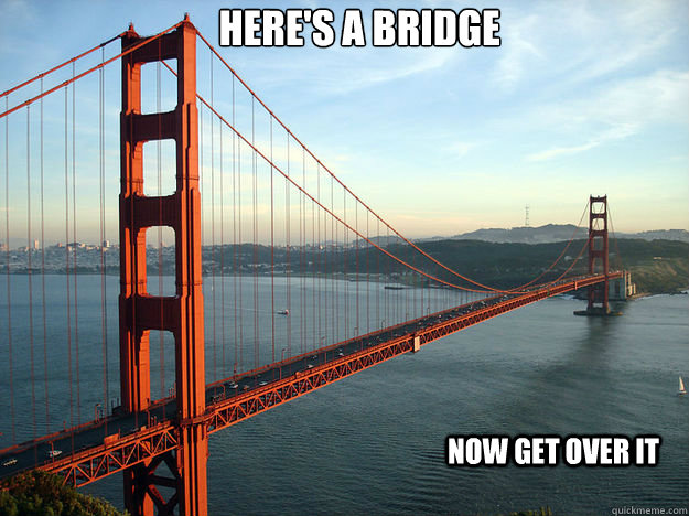 heres a bridge now get over it - Get over it
