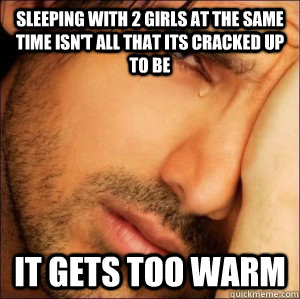 sleeping with 2 girls at the same time isnt all that its cr - First World Attractive Male Problems