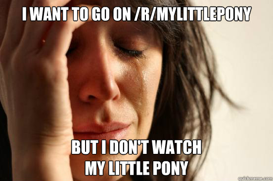 i want to go on rmylittlepony but i dont watch my little - First World Problems