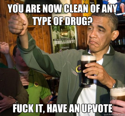 you are now clean of any type of drug fuck it have an upvo - Upvote Obama