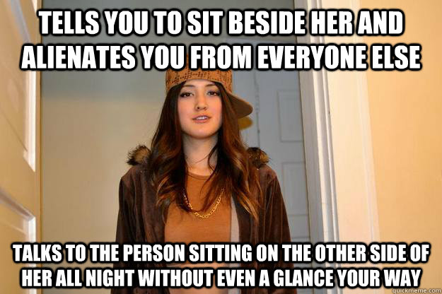 tells you to sit beside her and alienates you from everyone - Scumbag Stephanie