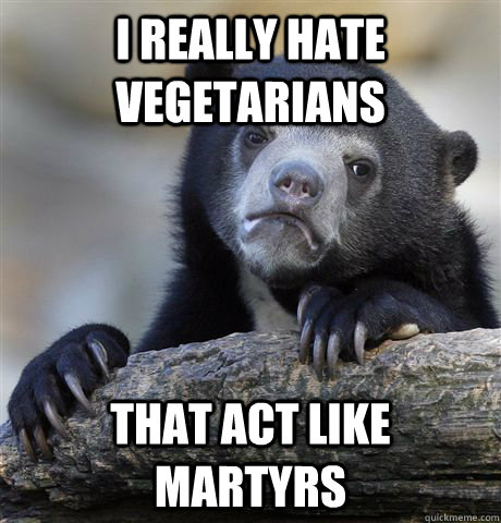 i really hate vegetarians that act like martyrs - Confession Bear