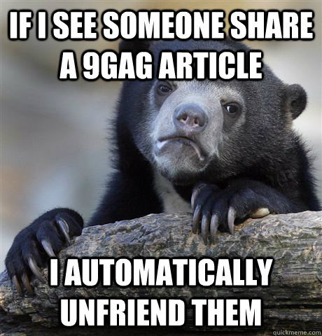 if i see someone share a 9gag article i automatically unfrie - Confession Bear