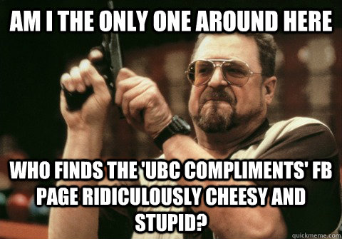 am i the only one around here who finds the ubc compliments - Am I the only one