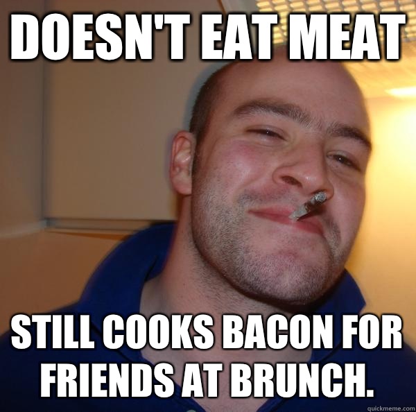 Doesnt eat meat Still cooks bacon for friends at brunch - Good Guy Greg