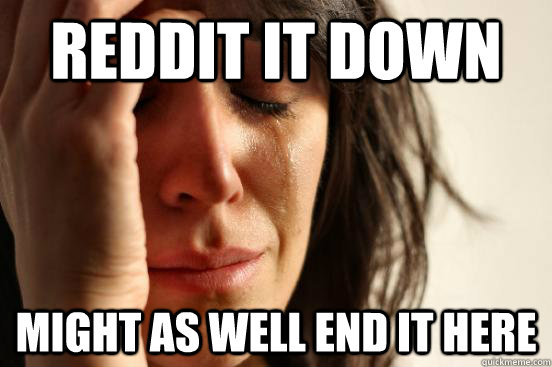reddit it down might as well end it here - First World Problems