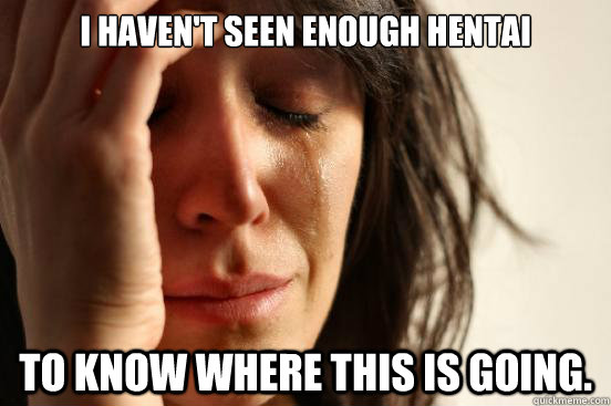 i havent seen enough hentai to know where this is going - First World Problems