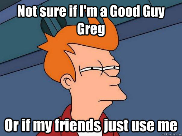 not sure if im a good guy greg or if my friends just use me - Futurama Fry