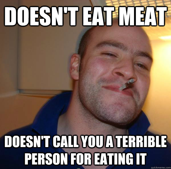 doesnt eat meat doesnt call you a terrible person for eati - Good Guy Greg