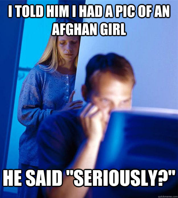 i told him i had a pic of an afghan girl he said seriously - Redditors Wife