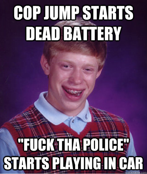 cop jump starts dead battery fuck tha police starts playin - Bad Luck Brian