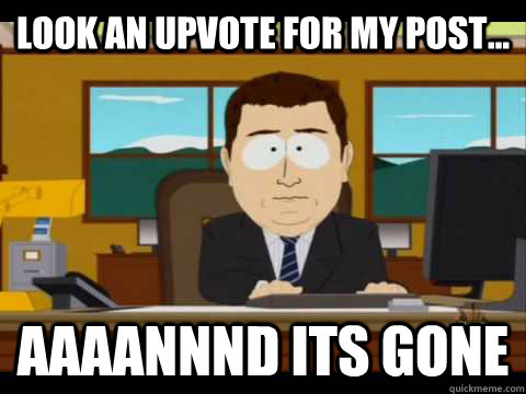look an upvote for my post aaaannnd its gone - Aaand its gone