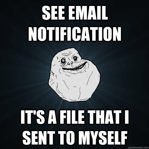see email notification its a file that i sent to myself - Forever Alone
