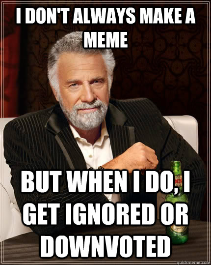 i dont always make a meme but when i do i get ignored or d - The Most Interesting Man In The World