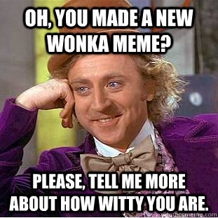 oh you made a new wonka meme please tell me more about ho - Condescending Wonka