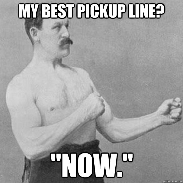 my best pickup line now - overly manly man
