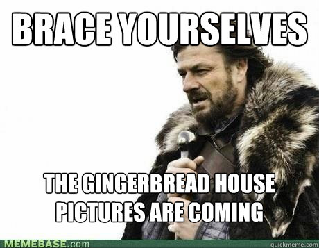 brace yourselves the gingerbread house pictures are coming - BRACE YOURSELF