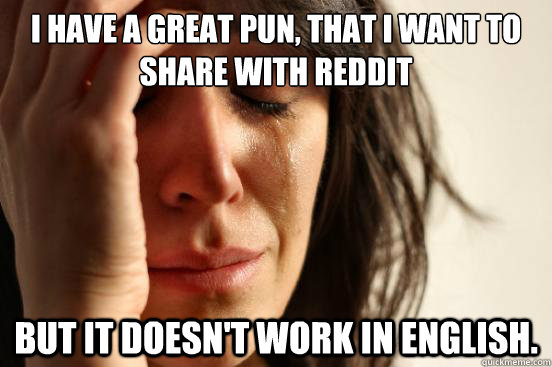 i have a great pun that i want to share with reddit but it - First World Problems