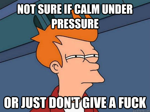 not sure if calm under pressure or just dont give a fuck - Futurama Fry