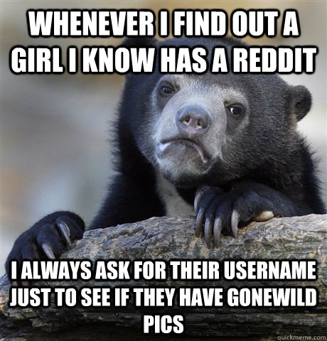 whenever i find out a girl i know has a reddit i always ask - Confession Bear