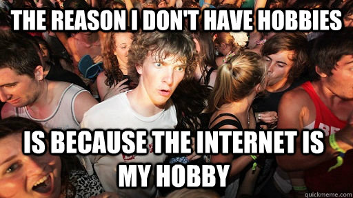 the reason i dont have hobbies is because the internet is m - Sudden Clarity Clarence