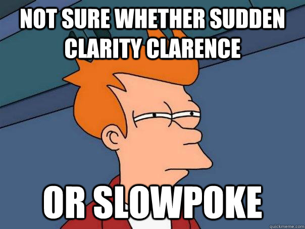 not sure whether sudden clarity clarence or slowpoke - Futurama Fry