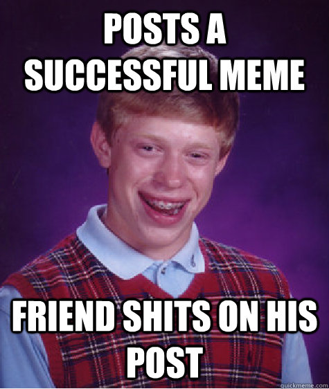 posts a successful meme friend shits on his post - Bad Luck Brian