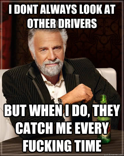 i dont always look at other drivers but when i do they catc - The Most Interesting Man In The World