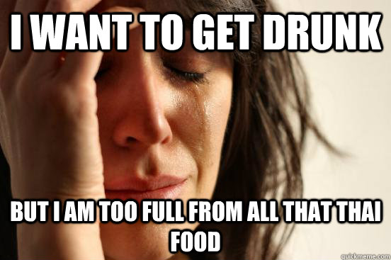 i want to get drunk but i am too full from all that thai foo - First World Problems