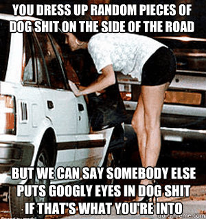 you dress up random pieces of dog shit on the side of the ro - Karma Whore