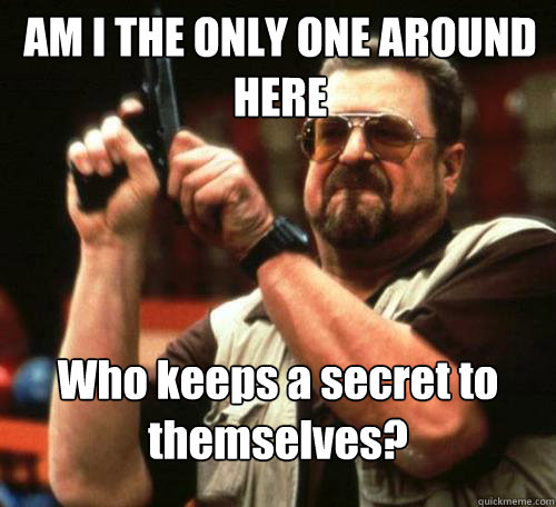 am i the only one around here who keeps a secret to themselv - Am i the only one