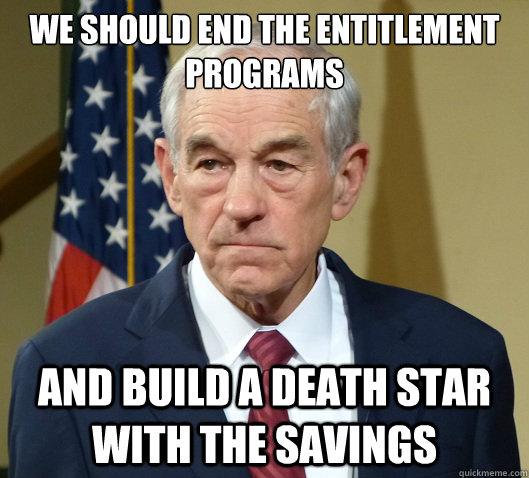 we should end the entitlement programs and build a death sta - Douchebag Ron Paul