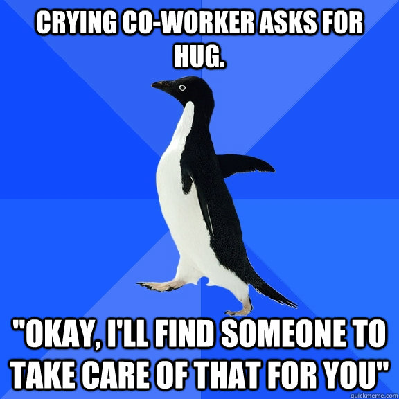crying coworker asks for hug okay ill find someone to t - Socially Awkward Penguin