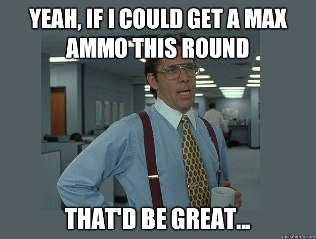 Yeah if I could get a max ammo this round Thatd be great - Office Space Lumbergh