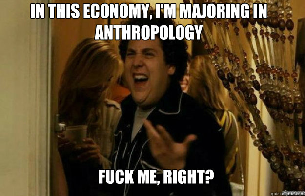 in this economy im majoring in anthropology fuck me right - fuck me right