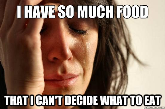 i have so much food that i cant decide what to eat - First World Problems