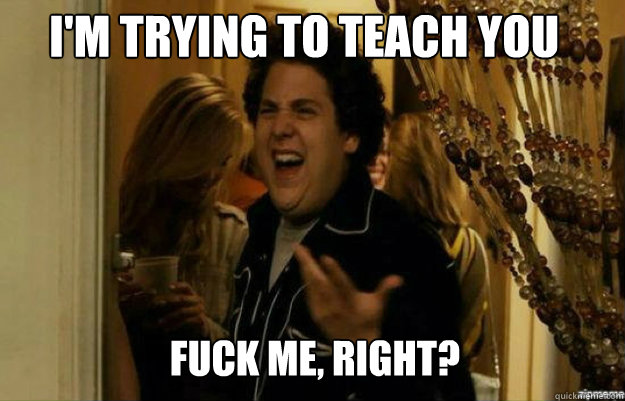 im trying to teach you fuck me right - fuck me right