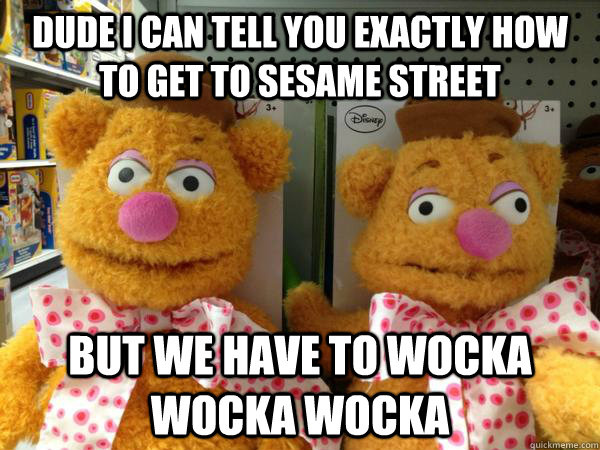 dude i can tell you exactly how to get to sesame street but - Drunk Fozzie