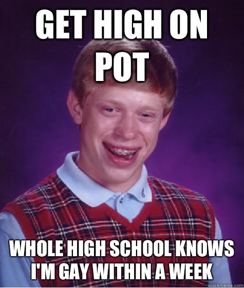Get high on pot Whole high school knows Im gay within a week - Bad Luck Brian