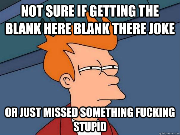 not sure if getting the blank here blank there joke or just - Futurama Fry