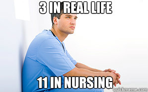 3 in real life 11 in nursing - As a female nursing student, this is the truth for most guys in our program