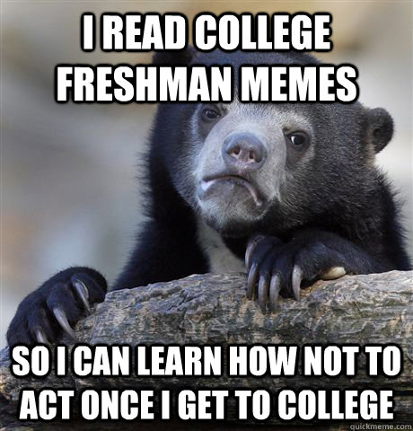 i read college freshman memes so i can learn how not to act - Confession Bear