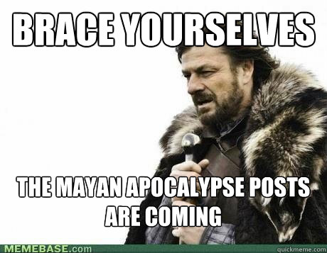brace yourselves the mayan apocalypse posts are coming - BRACE YOURSELF