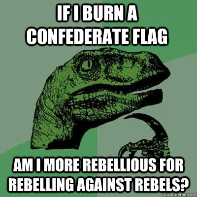 if i burn a confederate flag am i more rebellious for rebell - Philosoraptor