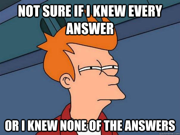 not sure if i knew every answer or i knew none of the answer - Futurama Fry