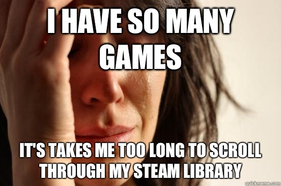 I have so many games its takes me too long to scroll through - First World Problems